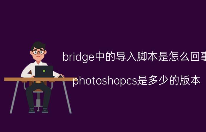 bridge中的导入脚本是怎么回事 photoshopcs是多少的版本？